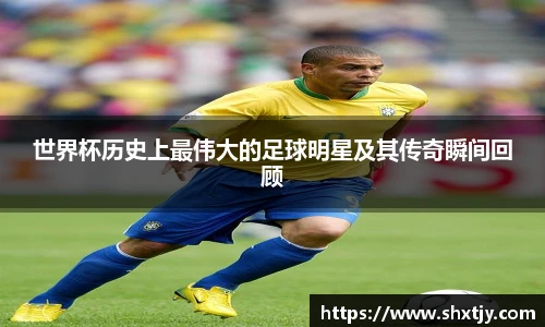 世界杯历史上最伟大的足球明星及其传奇瞬间回顾